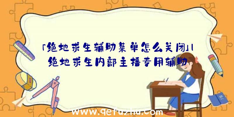 「绝地求生辅助菜单怎么关闭」|绝地求生内部主播专用辅助